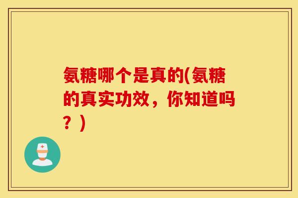 氨糖哪个是真的(氨糖的真实功效，你知道吗？)