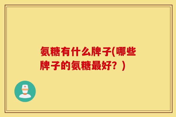 氨糖有什么牌子(哪些牌子的氨糖最好？)