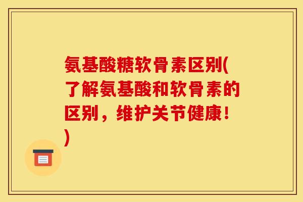 氨基酸糖软骨素区别(了解氨基酸和软骨素的区别，维护关节健康！)