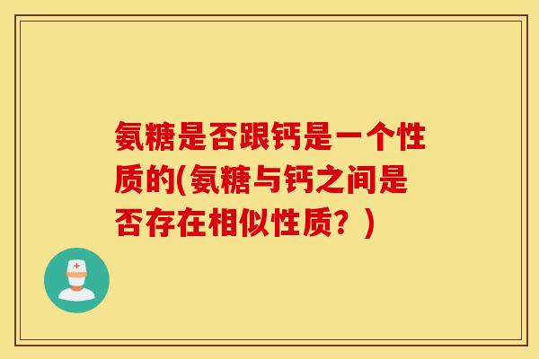 氨糖是否跟钙是一个性质的(氨糖与钙之间是否存在相似性质？)