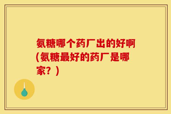 氨糖哪个药厂出的好啊(氨糖最好的药厂是哪家?) 氨糖哪个药厂出的好啊(氨糖最好的药厂是哪家?)