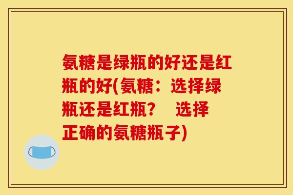 氨糖是绿瓶的好还是红瓶的好(氨糖:选择绿瓶还是红瓶? 选择正确的氨糖瓶子) 氨糖是绿瓶的好还是红瓶的好(氨糖:选择绿瓶还是红瓶? 选择正确的氨糖瓶子)