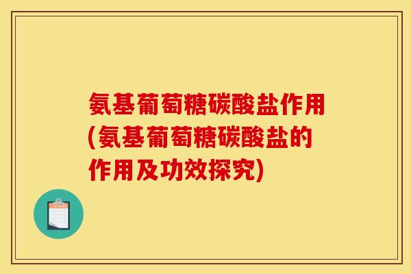氨基葡萄糖碳酸盐作用(氨基葡萄糖碳酸盐的作用及功效探究)