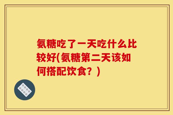 氨糖吃了一天吃什么比较好(氨糖第二天该如何搭配饮食?) 氨糖吃了一天吃什么比较好(氨糖第二天该如何搭配饮食?)