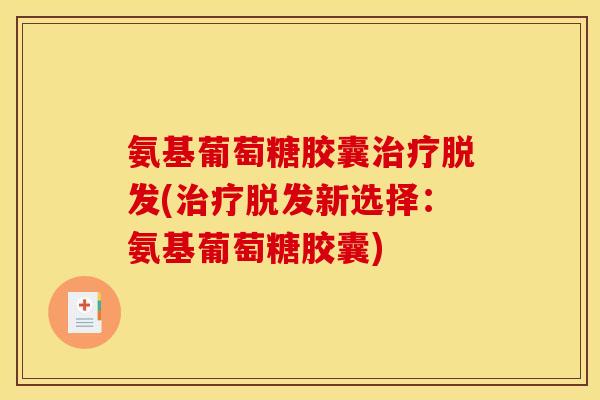 氨基葡萄糖胶囊治疗脱发(治疗脱发新选择：氨基葡萄糖胶囊)