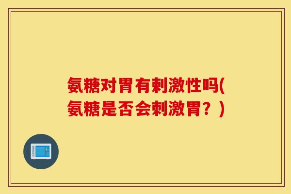 氨糖对胃有剌激性吗(氨糖是否会刺激胃？)