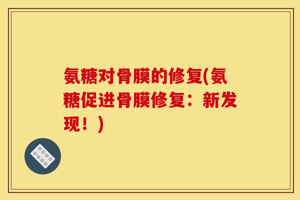 氨糖对骨膜的修复(氨糖促进骨膜修复:新发现!) 氨糖对骨膜的修复(氨糖促进骨膜修复:新发现!)
