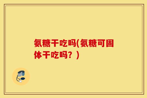 氨糖干吃吗(氨糖可固体干吃吗?) 氨糖干吃吗(氨糖可固体干吃吗?)