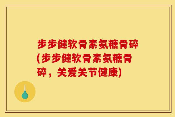 步步健软骨素氨糖骨碎(步步健软骨素氨糖骨碎，关爱关节健康)