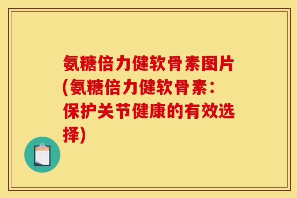 氨糖倍力健软骨素图片(氨糖倍力健软骨素：保护关节健康的有效选择)