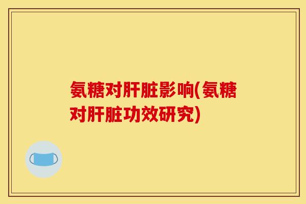 氨糖对肝脏影响(氨糖对肝脏功效研究)