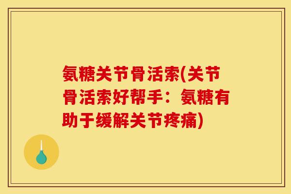 氨糖关节骨活索(关节骨活索好帮手：氨糖有助于缓解关节疼痛)