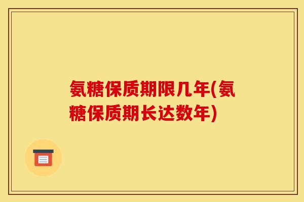 氨糖保质期限几年(氨糖保质期长达数年)