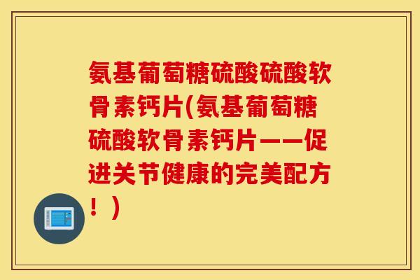 氨基葡萄糖硫酸硫酸软骨素钙片(氨基葡萄糖硫酸软骨素钙片——促进关节健康的完美配方!) 氨基葡萄糖硫酸硫酸软骨素钙片(氨基葡萄糖硫酸软骨素钙片——促进关节健康的完美配方!)