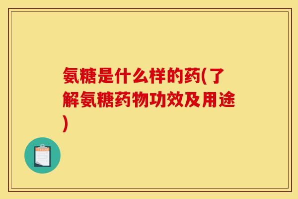 氨糖是什么样的药(了解氨糖药物功效及用途)