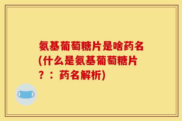 氨基葡萄糖片是啥药名(什么是氨基葡萄糖片？：药名解析)
