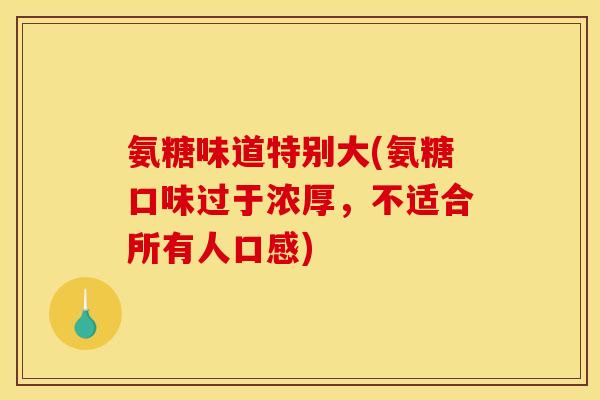 氨糖味道特别大(氨糖口味过于浓厚，不适合所有人口感)