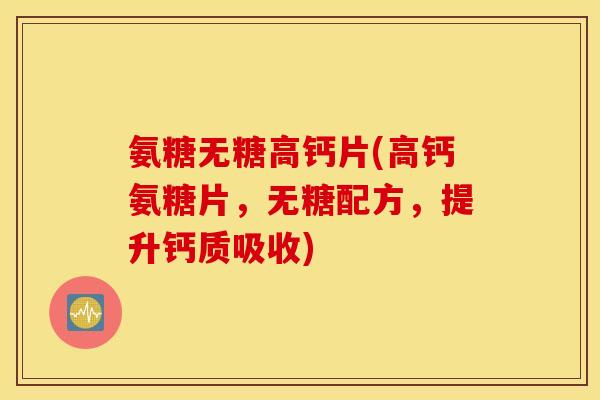 氨糖无糖高钙片(高钙氨糖片，无糖配方，提升钙质吸收)