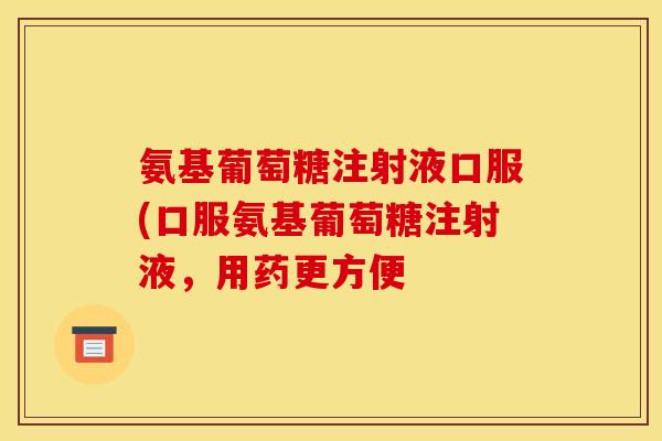 氨基葡萄糖注射液口服(口服氨基葡萄糖注射液，用药更方便