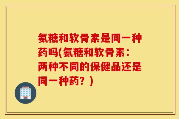 氨糖和软骨素是同一种药吗(氨糖和软骨素:两种不同的保健品还是同一种药?) 氨糖和软骨素是同一种药吗(氨糖和软骨素:两种不同的保健品还是同一种药?)