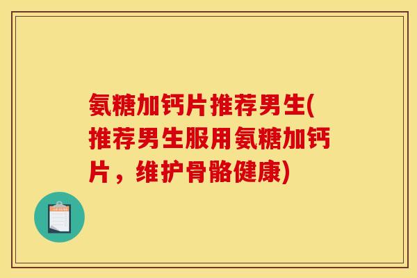 氨糖加钙片推荐男生(推荐男生服用氨糖加钙片，维护骨骼健康)