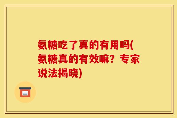 氨糖吃了真的有用吗(氨糖真的有效嘛？专家说法揭晓)