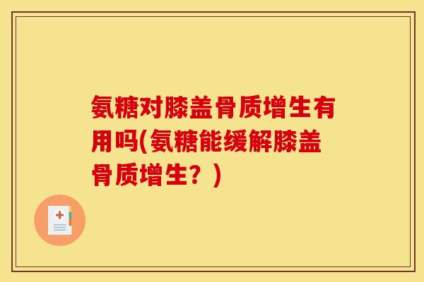 氨糖对膝盖骨质增生有用吗(氨糖能缓解膝盖骨质增生？)