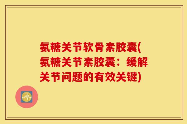 氨糖关节软骨素胶囊(氨糖关节素胶囊：缓解关节问题的有效关键)