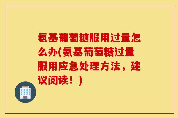 氨基葡萄糖服用过量怎么办(氨基葡萄糖过量服用应急处理方法，建议阅读！)