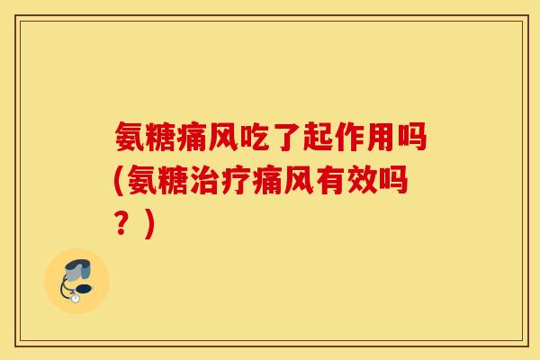 氨糖痛风吃了起作用吗(氨糖治疗痛风有效吗？)