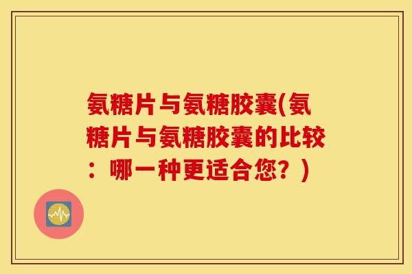 氨糖片与氨糖胶囊(氨糖片与氨糖胶囊的比较：哪一种更适合您？)