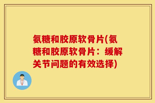 氨糖和胶原软骨片(氨糖和胶原软骨片：缓解关节问题的有效选择)