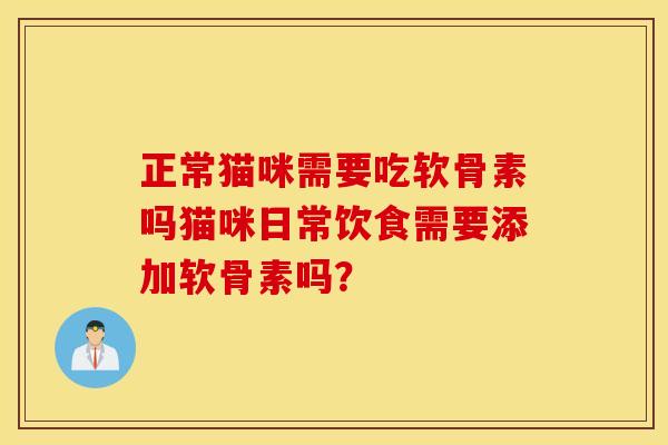 正常猫咪需要吃软骨素吗猫咪日常饮食需要添加软骨素吗？