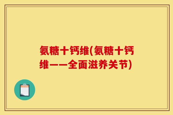氨糖十钙维(氨糖十钙维——全面滋养关节)