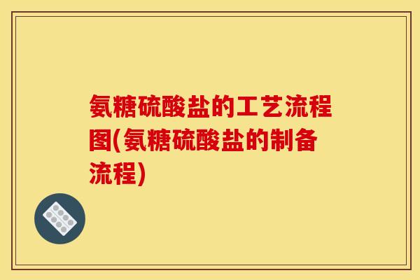氨糖硫酸盐的工艺流程图(氨糖硫酸盐的制备流程)