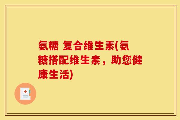氨糖 复合维生素(氨糖搭配维生素，助您健康生活)