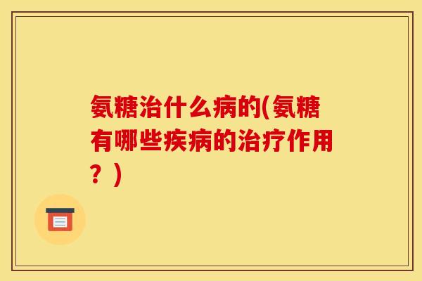 氨糖治什么病的(氨糖有哪些疾病的治疗作用？)