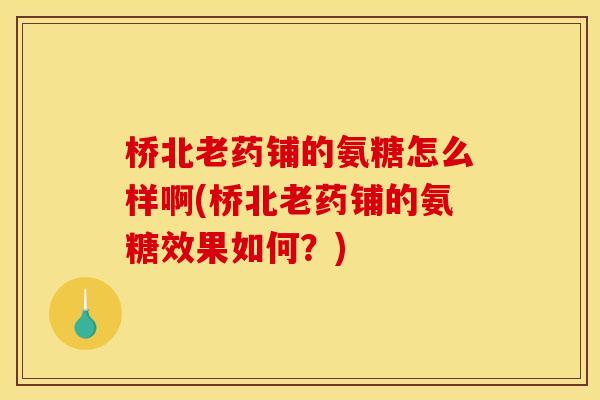 桥北老药铺的氨糖怎么样啊(桥北老药铺的氨糖效果如何?) 桥北老药铺的氨糖怎么样啊(桥北老药铺的氨糖效果如何?)