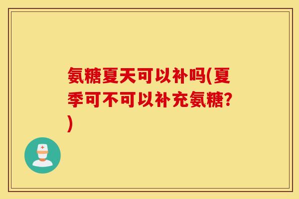氨糖夏天可以补吗(夏季可不可以补充氨糖？)