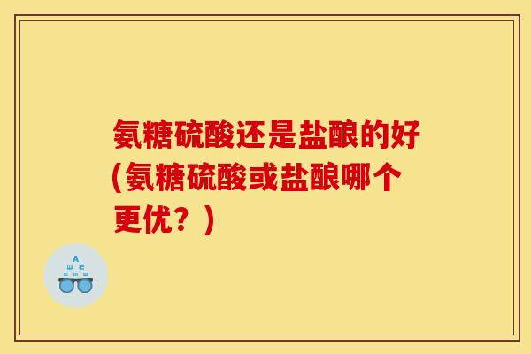 氨糖硫酸还是盐酿的好(氨糖硫酸或盐酿哪个更优？)