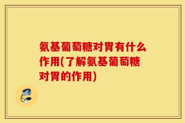 氨基葡萄糖对胃有什么作用(了解氨基葡萄糖对胃的作用) 氨基葡萄糖对胃有什么作用(了解氨基葡萄糖对胃的作用)
