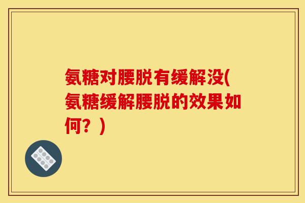 氨糖对腰脱有缓解没(氨糖缓解腰脱的效果如何？)