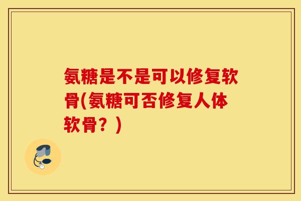 氨糖是不是可以修复软骨(氨糖可否修复人体软骨？)