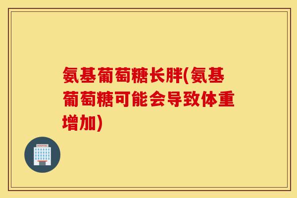 氨基葡萄糖长胖(氨基葡萄糖可能会导致体重增加)