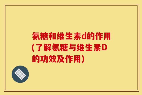 氨糖和维生素d的作用(了解氨糖与维生素D的功效及作用)