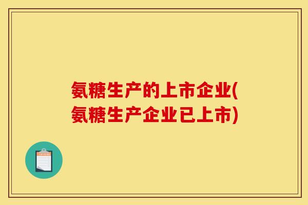 氨糖生产的上市企业(氨糖生产企业已上市)