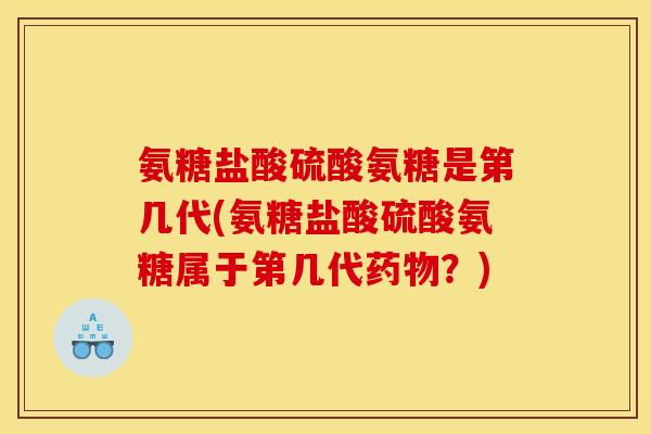 氨糖盐酸硫酸氨糖是第几代(氨糖盐酸硫酸氨糖属于第几代药物？)