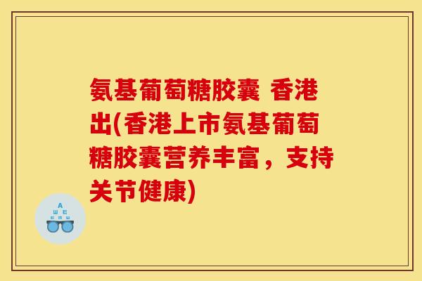 氨基葡萄糖胶囊 香港出(香港上市氨基葡萄糖胶囊营养丰富，支持关节健康)