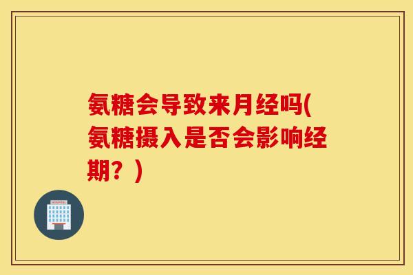 氨糖会导致来月经吗(氨糖摄入是否会影响经期？)