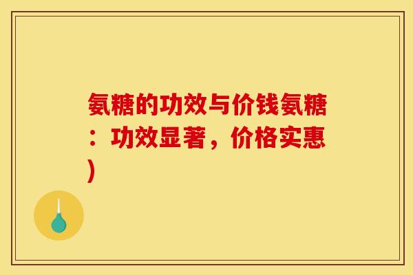 氨糖的功效与价钱氨糖:功效显著,价格实惠) 氨糖的功效与价钱氨糖:功效显著,价格实惠)